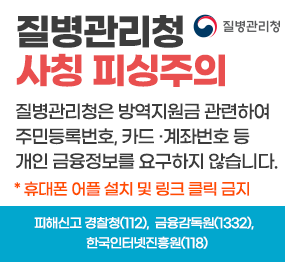 질병관리청 사칭 피싱주의, 질병관리청은 방역지원금 관련하여 주민등록번호, 카드계좌번호 등 개인 금융정보를 요구하지 않습니다. *휴대폰 어플 설치 및 링크 클릭 금지, 피해신고 경찰청(112), 금융감독원(1332), 한국인터넷진흥원(118)