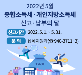 2022년 5월 종합소득세·개인지방소득세 신고·납부의 달 신고기간 2022. 5. 1. ~ 5.31. 문의 납세지원과(☎ 940-3711~3)