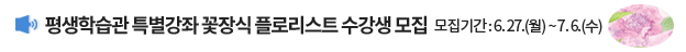 평생학습관 특별강좌 꽃장식 플로리스트 수강생 모집 / 모집기간 : 6. 27.(월) ~ 7. 6.(수) 