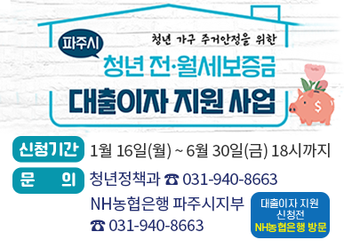 청년 가구 주거안정을 위한 파주시 청년 전월세보증금 대출이자 지원 사업/ 신청기간: 1월 16일(월) ~ 6월 30일(금) 18시까지, 문의: 파주시 청년정책과 ☎031-940-8663, NH농협은행 파주시지부 ☎031-956-5830, 대출이자 지원 신청 전 NH농협은행 방문