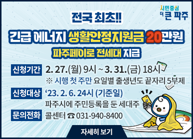 전국 최초!! 긴급에너지 생활안정지원금 20만원 파주페이로 전세대 지급/신청기간: 2.27.(월) 9시~3.31.(금) 18시, ※ 시행 첫주만 요일별 출생년도 끝자리 5부제, 신청대상:'23. 2. 6. 24시(기준일) 파주시에 주민등록을 둔 세대주, 문의전화: 콜센터 ☎ 031-940-8400