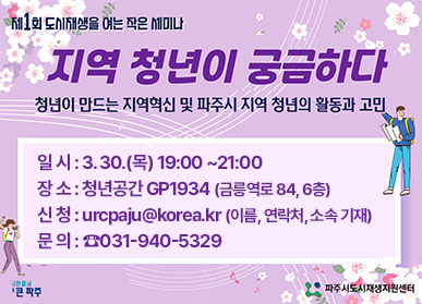 제1회 도시재생을 여는 작은 세미나_지역 청년이 궁금하다_청년이 만드는 지역혁신 및 파주시 지역 청년의 활동과 고민/일시: 3. 30.(목) 19:00~21:00, 장소: 청년공간 GP1934 (금릉역로 84, 6층), 신청: urcpaju@korea.kr (이름, 연락처, 소속 기재), 문의: ☎031-940-5329