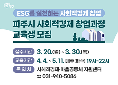 ESG를 실천하는 사회적경제 창업, 파주시 사회적경제 창업과정 교육생 모집/ 접수기간: 3. 20.(월) ~ 3.30.(목), 교육기간: 4. 4. ~ 5. 11. 매주 화목 19시~22시, 문의처: 사회적경제마을공동체 지원센터 ☎031-940-5086