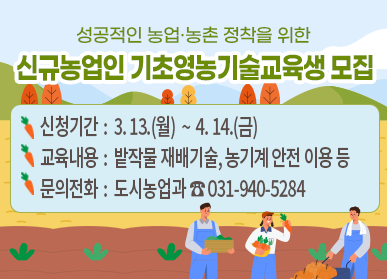 성공적인 농업농촌 정착을 위한 신규농업인 기초영농기술교육생 모집/신청기간: 3. 13.(월) ~ 4.14.(금), 교육내용: 밭작물 재배기술, 농기계안전이용 등, 문의전화: 도시농업과 ☎031-940-5284