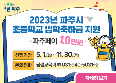 2023년 파주시 초등학교 입학축하금 지원 - 파주페이 10만원 - 신청기간: 5. 1.(월) ~ 11. 30.(목), 문의전화: 평생교육과 ☎ 031-940-5031~2, 자세히보기