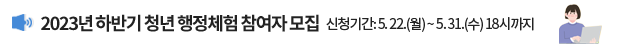 2023년 하반기 청년 행정체험 참여자 모집 / 신청기간: 5. 22.(월) ~ 5.31.(수) 18시까지