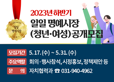 2023년 하반기 일일 명예시장 (청년, 여성) 공개모집 / 모집기간: 5. 17.(수) ~ 5. 31.(수), 주요역할: 회의행사참석, 시정홍보, 정책제안 등, 문의: 자치협력과 ☎ 031-940-4962