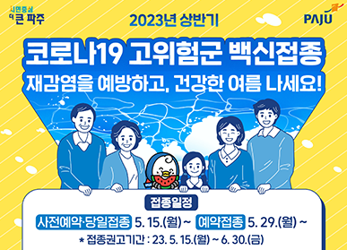 2023년 상반기 코로나19 고위험군 백신접종/ 재감염을 예방하고, 건강한 여름 나세요! / 접종일정 : 사전예약, 당일접종 5. 15.(월) ~, 예약접종 5.29.(월) ~ *접종권고기간: 23.5.15.(월) ~ 6.30.(금)
