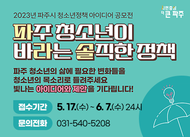 2023년 파주시 청소년정책 아이디어 공모전 / 파주 청소년이 바라는 솔직한 정책, 파주 청소년의 삶에 필요한 변화들을 청소년의 목소리로 들려주세요. 빛나는 아이디어와 제안을 기다립니다! / 접수기간: 5. 17.(수) ~ 6.7.(수) 24시, 문의전화: 031-540-5208