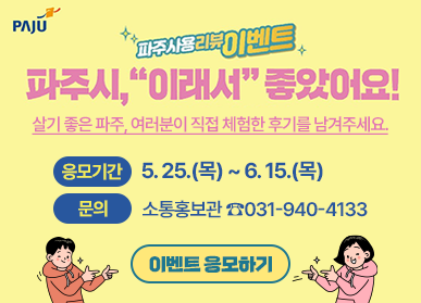 파주사용리뷰이벤트 / 파주시, "이래서' 좋았어요! 살기 좋은 파주, 여러분이 직접 체험한 후기를 남겨주세요. 응모기간 : 5. 25.(목) ~ 6. 15.(목), 문의: 소통홍보관 ☎ 031-940-4133, 이벤트 응모하기