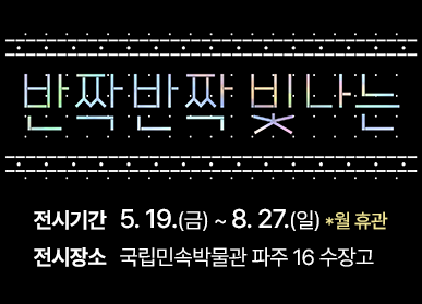 반짝반짝 빛나는 / 전시기간 : 5. 19.(금) ~ 8. 27.(일) * 월 휴관, 전시장소 : 국립민속박물관 파주 16 수장고