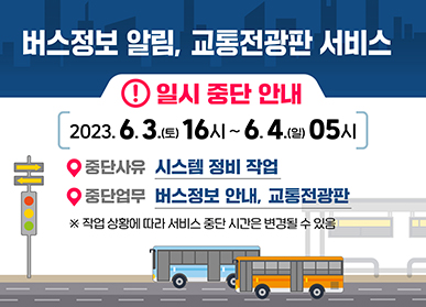 버스정보안내, 교통전광판 일시 중단 안내 / 중단일시 : 6. 3.(토) 16:00 ~ 6. 4.(일) 05:00, 중단사유 : 시스템 정비 사업, 중단업무 : 버스정보안내, 교통전광판 서비스 ※ 중단 시간은 작업 상황에 따라 변경될 수 있음
