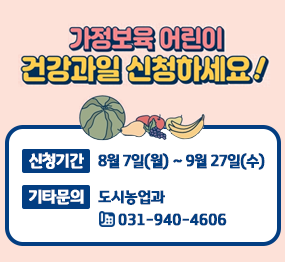 가정보육 어린이 건강과일 지원사업 신청 / 접수기간 : 8월 7일(월) ~ 9월 27일(수), 기타문의 : 도시농업과 ☎ 031-940-4606