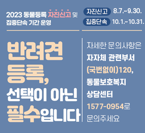2023 동물등록 자진신고 및 집중단속 기간 운영 / 반려견 등록, 선택이 아닌 필수입니다 / 자진신고 : 8. 7. ~ 9. 30. 집중단속 : 10. 1. 10. 31. 자세한 문의사항은 지자체 관련부서 (국번없이)120, 동물보호복지상담센터 1577-0954로 문의주세요
