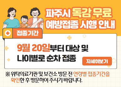 파주시 독감 무료 예방접종 시행 안내 / 접종기간 : 9월 20일부터 대상 및 나이별로 순차 접종 / 자세히보기 / ※ 위탁의료기관 및 보건소 방문 전 연령별 접종기간을 확인한 후 방문하여 주시기 바랍니다.
