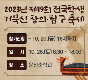 2023년 제19회 전국학생 거북선 창의탐구 축제 / 참가신청 : ~ 10.20.(금) 16시까지, 일시: 10.28.(토) 8:30 ~ 18:00, 장소: 문산중학교