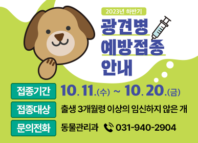 2023년 하반기 광견병 예방접종 안내 / 접종기간: 10. 11.(수) ~ 10. 20.(금), 접종대상: 출생 3개월령 이상의 임신하지 않은 개, 문의전화: 동물관리과 ☎ 031-940-2904