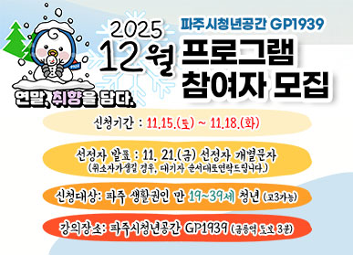 2025 12월 프로그램 참여자 모집 / 파주시 청년공간 GP1939 / 연말 취향을 담다. / 신청기간: 11.15.(토) ~ 11.18.(화) / 신청자발표: 11.21.(금) 선정자 개별문자 (취소자가 생길 경우, 대기자 순서대로 연락드립니다.) / 신청대상: 파주 생활권인 만  19-39세 청년 (고3가능) / 강의장소: 파주시 청년공간 GP1939(금릉역 도보 3분)