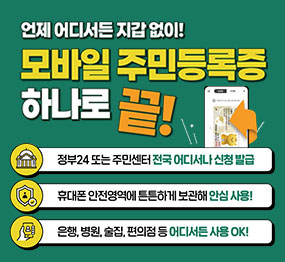 <행정안전부 로고> 언제 어디서든 지갑없이! 모바일 주민등록증 하나로 끝! / 정부24 또는 주민센터 전국 어디서나 신청 발급 / 휴대폰 안전영역에 튼튼하게 보관해 안심 사용! / 은행, 병원, 술집, 편의점 등 어디서든 사용 OK!