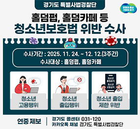  경기도 특별사법경찰단 <변화의중심 기회의경기 로고> / 홀덤펍, 홀덤카페 등 청소년보호법 위반 수사 / 수사기간: 2025. 11. 24. ~ 12. 12. (3주간) / 수사대상: 홀덤펍, 홀덤카페 /  청소년 고용행위 / 청소년 출입행위 / 청소년 출입제한 위반 / 연중제보: 경기도 콜센터 031-120, 카카오톡 채널 경기도 특별사법경찰단