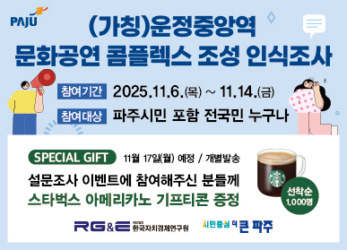 (가칭)운정중앙역 문화공연 콤플렉스 조성  인식조사 / 참여기간: 2025.11.6.(목요일) ~ 11.14.(금요일) / 참여대상: 파주시민 포함 전국민 누구나 / special gift 11월 17일(월) 예정 / 개별발송 / 설문조사 이벤트에 참여해주신 분들께 스타벅스 아메리카노 기프티콘 증정 / 한국자치경제연구원 / 시민중심 더 큰 파주