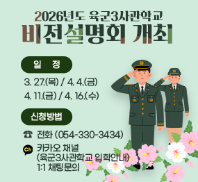 2026년도 육군3사관학교 비전설명회 개최 | 일정 : 3. 27.(목) / 4. 4.(금) / 4. 11.(금) / 4. 16.(수) | 신청방법 : ☎전화(054-330-3434), 카카오채널(육군3사관하가교 입학안내) 1:1 채팅 문의
