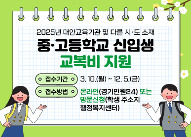  2025년 대안교육기관 및 다른 시·도 소재 중·고등학교 신입생 교복비 지원  접수기간 : 3. 10.(월) ~ 12. 5.(금) 접수방법 : 온라인(경기민원24) 또는 방문신청(학생 주소지 행정복지센터)