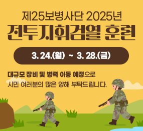 제25보병사단 2025년 전투지휘검열 훈련 | 3. 24.(월) ~ 3. 28.(금) | 대규모 장비 및 병력 이동 예정으로 시민 여러분의 많은 양해 부탁드립니다.