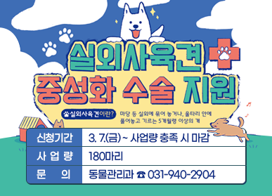 실외사육견 중성화 수술 지원 실외사육견이란 ? 마당 등 실외에 묶어 놓거나, 울타리 안에 풀어놓고 기르는 5개월령 이상의 개 신청기간 : 3. 7.(금) ~ 사업량 충족 시 마감 사업량 : 180마리 문의 : 동물관리과 ☎031-940-2904