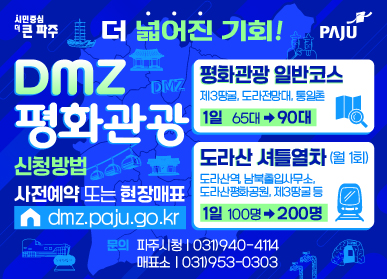 더 넓어진 기회! DMZ 평화관광 신청방법 : 사전예약 또는 현장매표 (홈페이지)dmz.paju.go.kr  평화관광 일반코스 제3땅굴, 도라전망대, 통일촌 1일 65대→90대  도라산 셔틀열차(월1회) 도라산역, 남북출입사무소, 도라산평화공원, 제3땅꿀 등 1일 100명→200명  문의 : 파주시청 | 031)940-4114 매표소 : 031)953-0303 