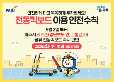 안전하게 타고 똑똑하게 주차하세요! 전동킥보드 이용 안전수칙  5월2일부터 파주시 레드존(횡단보도 앞, 교통섬) 내 공유 전동킥보드 즉시 견인 (견인료 4만원 부과(보관료 별도))