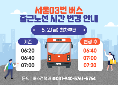 서울03번 버스 출근노선 시간 변경 안내 | 5. 2.(금) 첫차부터 | 기존 : 06:20 / 06:40 / 07:00 | 변경 후 : 06:40 / 07:00 / 07:20 | 문의 : 버스정책과 ☎031-940-5761~5764 