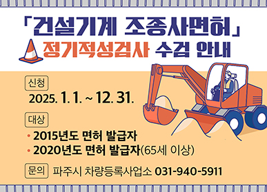「건설기계 조종사면허」 정기적성검사 수검 안내  신청 : 2025. 1. 1. ~ 12. 31. 대상 : · 2015년도 면허 발급자 · 2020년도 면허 발급자(65세 이상) 문의 : 파주시 차량등록사업소 031-940-5911