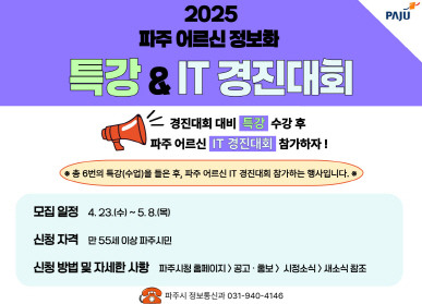2025 파주 어르신 정보화 특강 & IT 경진대회 경진대회 대비 특강 수강 후 파주 어르신 IT 경진대회 참가하자! ※ 총 6번의 특강(수업)을 들은 후, 파주 어르신 IT 경진대회 참가하는 행사입니다. ※  모집일정 : 4. 23.(수) ~ 5. 1.(목) 신청자격 : 만55세이상 파주시민 신청방법 및 자세한 사항 : 파주시청 홈페이지>공고·홍보 > 시정소식 새소식 참조 파주시 정보통신과 031-940-4146