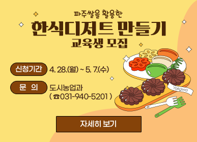 파주쌀을 활용한 한식디저트 만들기 교육생 모집  신청기간 : 4. 28.(월) ~ 5. 7.(수) 문    의 : 도시농업과 (031-940-5201) <자세히 보기>