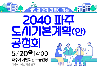 시민과 함께 만들어 가는 2040 파주 도시기본계획(안) 공청회 5/20(화) 14:00 파주시 시민회관 소공연장 파주시 시민회관길 33