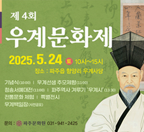 제4회 우계문화제 2025. 5. 24. 토 10시~15시 장소 : 파주읍 향양리 우계사당 / 기념식(10:00) / 우계선생 추모제향(11:00) / 청송서예대전(11:00) / 파주역사 겨루기 '우계시'(13:30) / 전통문화 체험 / 특별전시 / 우계백일장(사전공모)