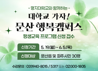 명지대학교와 함께하는 대학교 가자! 문산 행복캠퍼스 평생교육 프로그램 신청 접수 | 신청기간 : 5. 19.(월) ~ 6. 5.(목) , 신청대상 : 문산읍 및 파주시민 30명 | 수강문의 : 031)940-8015 / 5317 또는 02)300-1805