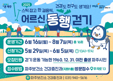 2025 스틱 잡고 한걸음씩, 어르신 동행 걷기 건강도 친구도 생겨요! / 운영기간 : 6월 16일(월) ~ 8월 7일(목) 총 16회 / 신청기간 : 5월 29일(목) ~ 6월 5일(목) 13시~ 17시 / 모집인원 : 걷기 운동 가능한 1960. 12. 31. 이전 출생 파주시민 / 접수방법 : 파주보건소 건강증진과(지하1층) 방문접수(후곡로 13) / 파주보건소 건강증진과 | 031)940-5616