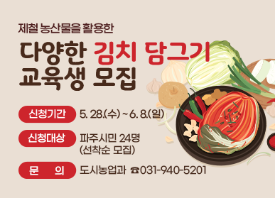  제철 농산물을 활용한 다양한 김치 담그기 교육생 모집  신청기간 : 5. 28.(수) ~ 6. 8.(일) 신청대상 : 파주시민 24명(선착순 모집) 문의 : 도시농업과 ☎031-940-5201