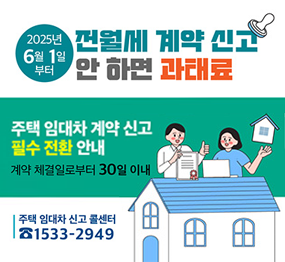 2025년 6월 1일부터 전월세 계약 신고 안하면 과태료, 주택 임대차 계약 신고 필수 전환 안내(계약 체결일로부터 30일 이내) 주택 임대차 신고 콜센터 1533-2949