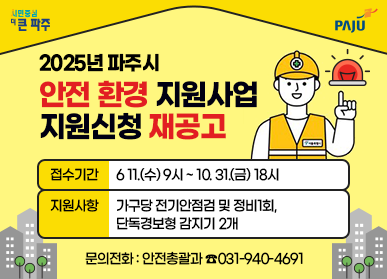 2025년 파주시 안전 환경 지원사업 지원신청 재공고  접수기간 : 6. 11.(수) 9시 ~ 10. 31.(금) 18시 지원사항 : 가구당 전기안점검 및 정비1회, 단독경보형 감지기 2개 문의전화 : 안전총괄과 ☎031-940-4691