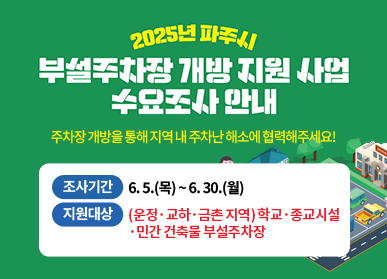 2025 파주시  부설주차장 개방 지원 사업 수요조사 안내 주차장 개방을 통해 지역 내 주차난 해소에 협력해주세요! 조사기간 : 6. 5.(목) ~ 6. 30.(월) 지원대상 : (운정·교하·금촌 지역) 학교·종교시설·민간 건축물 부설주차장