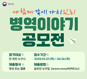 다함께 같이! 가치있는! 병역이야기 공모전 /  참가대상 : 전 국민 누구나 / 접수기간 : 2025.3.27.(목) ~ 6.26.(목) / 제출형식 : 영상 또는 웹툰 / 제출방법 : 공모전 누리집(www.mma9090.,kr)