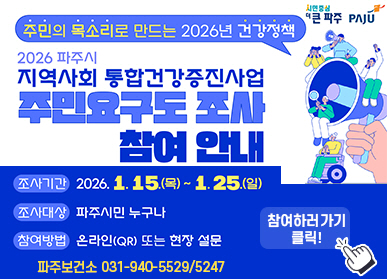 주민의 목소리로 만드는 2026년 건강정책 / 2026 파주시 지역사회 통합건강증진사업 / 주민요구도 조사 참여안내 / 조사기간: 2026.1.15.(목요일) ~ 1.25.(일요일) / 조사대상: 파주시민 누구나 / 참여방법: 온라인 QR 또는 현장방문 / 파주보건소 031-940-5529,5247 / 참여하러가기 클릭