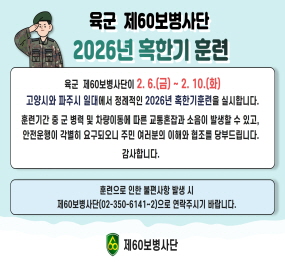 육군 제60보병사단 2026년 혹한기 훈련 / 육군 제60보병사단이 2.6.(금요일) ~ 2.10.(화요일) 고양시와 파주시 일대에서 정례적인 2026년 혹한기훈련을 실시합니다. 훈련기간 중 군 병력 및 차량이동에 따른 교통혼잡과 소음이 발생할 수 있고, 안전운행이 각별히 요구되오니 주민 여러분의 이해와 협조를 당부드립니다. 감사합니다 / 문의 제60보병사단 02-350-6141~2 / 제60보병사단