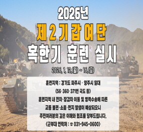 2026년 제2기갑여단 혹한기 훈련 실시 / 2026.1.12.(월) ~ 16.(금) / 훈련지역: 경기도 파주시 양주시 일대(56-360-371번 국도 등) 훈련지역 내 전차 장갑차 이동 및 병력수송에 따른 교통 불편 소음 먼지 발생이 예상되오니 주민 여러분의 깊은 이해와 협조를 당부드립니다. 군부대 연락처 031-945-0600