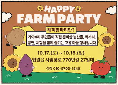 법원읍 가야4리 해피 팜파티 / 해피팜파티란? 가야4리 주민들이 직접 준비한 농산물, 먹거리, 공연, 체험을 함께 즐기는 고유마을 행사입니다. / 10.17. 토요일 ~ 10.18. 일요일 / 법원읍 사임당로 770번길 27일대 / 이장 010-9700-1546