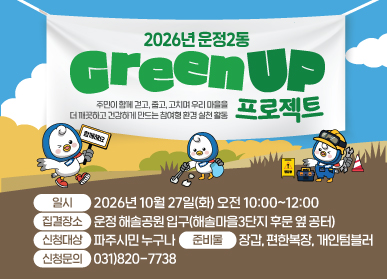 제9회 운정2동 그린업(Green UP) 프로젝트 / 함께 걷GO! 함께 줍GO! 함께 고치GO! / 우리 마을을 더욱 깨끗하고 쾌적하게 가꾸어가는 주민 참여형 환경정비 활동  / 일시: 2026. 10. 27.(화) 오전 10시 / 집결장소: 운정 해솔공원(해솔마을3단지 후문 옆 공터) / 참여대상: 파주시민 누구나 / 참여혜택 자원봉사활동 2시간 인정, 그린업 스탬프 이벤트(5·10회차) / 시민 여러분의 많은 관심과 참여 바랍니다.
