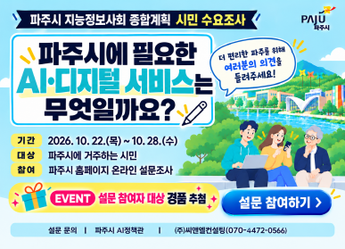 파주시 지능정보사회 종합계획 시민 수요조사 / 파주시에 필요한 AI 디지털서비스는 무엇일까요? / 기간: 2026년 10월 22일 목요일 ~ 10월 28일 수요일 / 대상: 파주시에 거주하는 시민 / 참여: 파주시 홈페이지 온라인 설문조사 / 설문 참여자 대상 경품추첨 / 설문 참여하기 / 설문문의 파주시 AI정책관, (주)씨엔엘컨설팀 070-4472-0566
